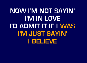 NOW I'M NOT SAYIN'
I'M IN LOVE
I'D ADMIT IT IF I WAS

PM JUST SAYIN'
I BELIEVE