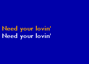 Need your Iovin'

Need your lovin'