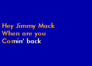 Hey Jimmy Mack

When are you
Comin' back