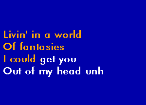 Livin' in a world
Of fantasies

I could get you
Out of my head unh