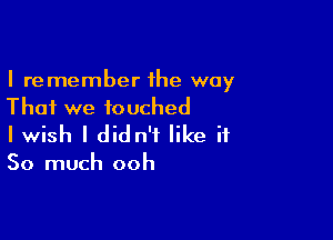 I remember the way
That we touched

I wish I didn't like it

So much ooh