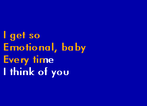 I get so
Emotional, be by

Every time
I think of you