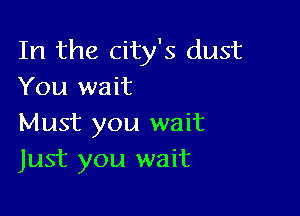 In the city's dust
You wait

Must you wait
Just you wait