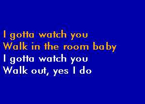 I 90110 watch you
Walk in the room he by

I 90110 watch you
Walk out, yes I do