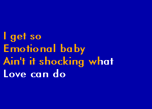 I get so
Emotional be by

Ain't it shocking what
Love can do