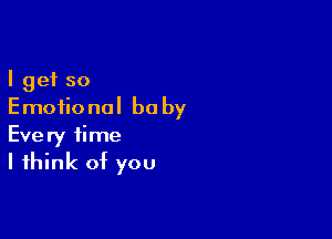 I get so
Emotional be by

Every time
I think of you