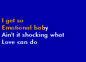 I get so
Emotional be by

Ain't it shocking what
Love can do