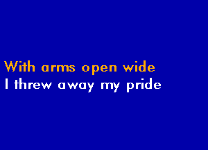 With arms open wide

I threw away my pride