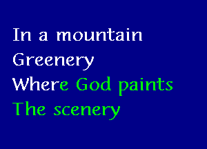 In a mountain
Greenery

Where God paints
The scenery