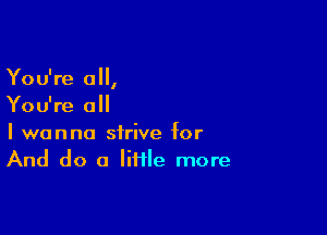 You're 0,
You're all

I wanna strive for
And do a little more