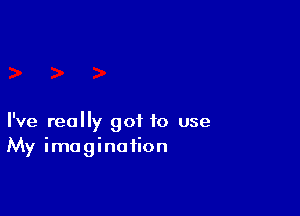 I've really got to use
My imagination