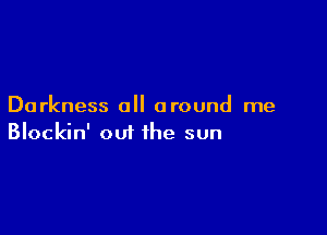 Darkness all around me

Blockin' out the sun