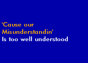 'Ca use our

Misundersfondin'
Is 100 well understood