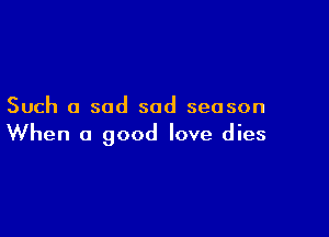 Such a sad sad season

When a good love dies