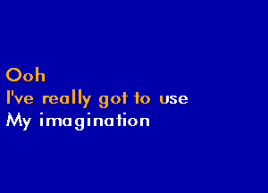 Ooh

I've really got to use
My imagination