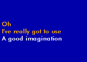 Oh

I've really got to use
A good imagination