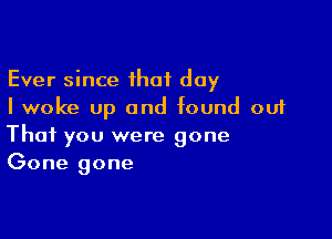 Ever since ihaf day
I woke up and found out

That you were gone
Gone gone