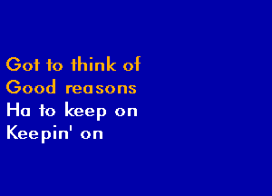 Got 10 think of
Good reasons

Ha to keep on
Keepin' on