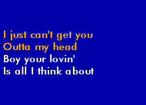 I just can't get you
Oufta my head

Boy your lovin'
Is all I think about