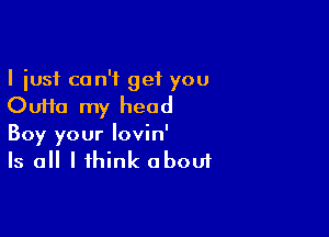 I just can't get you
Oufta my head

Boy your lovin'
Is all I think about