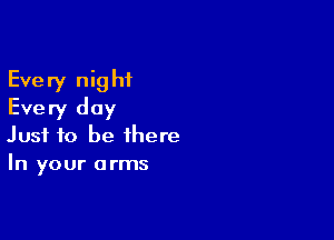 Every nig hf
Every day

Just to be there
In your arms