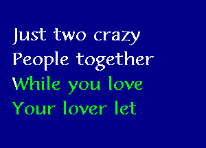 Just two crazy
People together

While you love
Your lover let