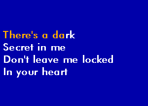 There's a dark

Secret in me

Don't leave me locked
In your heart