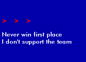 Never win first place
I don't support the team