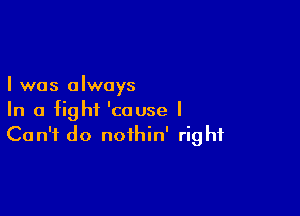 I was always

In a fight 'couse I
Can't do nofhin' right