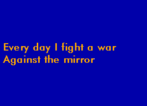 Every day I fight a war

Against the mirror