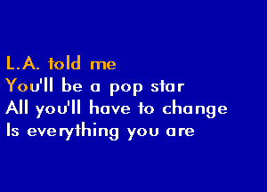 LA. told me
You'll be a pop star

A you'll have to change
Is everything you are