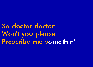 So doctor doctor

Won't you please
Prescribe me somethin'