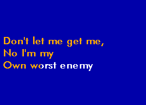 Don't let me get me,

No I'm my
Own worst enemy