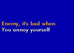 Enemy, it's bad when

You annoy yourself