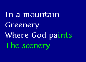 In a mountain
Greenery

Where God paints
The scenery