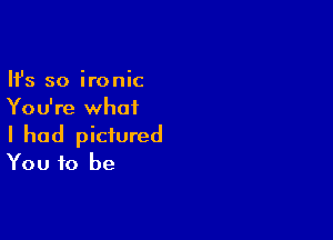 Ifs so ironic
You're what

I had pictured
You to be