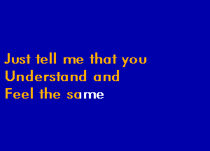 Just tell me that you

Understand and
Feel the some