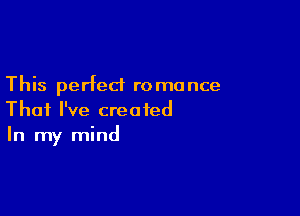 This perfect ro mance

That I've created
In my mind