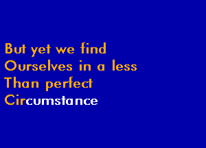 But yet we find
Ourselves in a less

Than perfect
Circumsfa nce