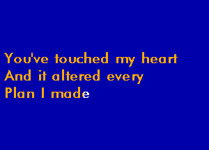 You've touched my heart

And if altered every
Plan I made