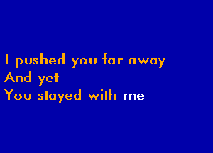 I pushed you far away

And yet

You stayed with me