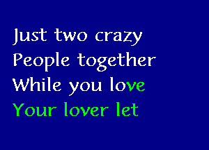 Just two crazy
People together

While you love
Your lover let