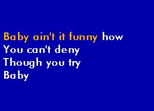 Ba by ain't it funny how
You can't deny

Though you try
30 by