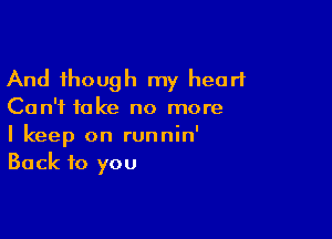 And though my heart

Can't take no more

I keep on runnin'
Back to you