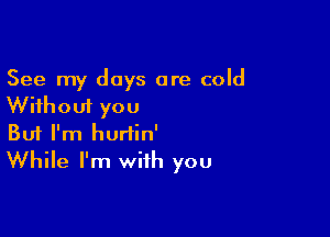 See my days are cold
Without you

Buf I'm hurtin'
While I'm with you