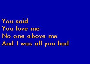 You said
You love me

No one above me
And I was all you had