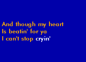 And though my heart

Is beatin' for ya
I can't stop cryin'