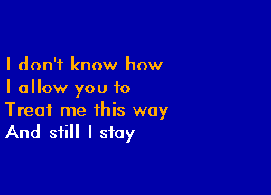 I don't know how
I allow you to

Treat me this way

And still I stay