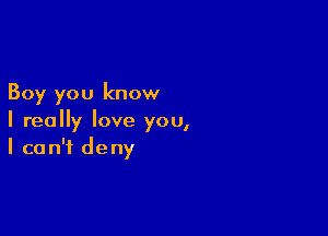 Boy you know

I really love you,
I can't deny