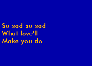 So sad so sad

What love'll
Make you do